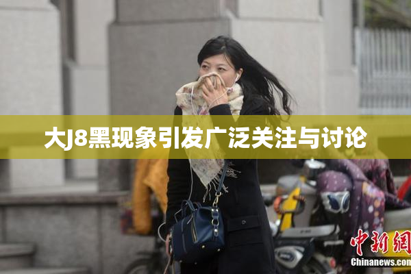 大J8黑现象引发广泛关注与讨论