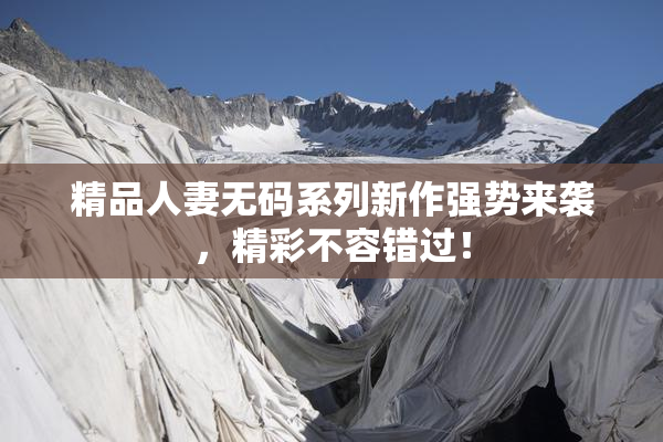 精品人妻无码系列新作强势来袭，精彩不容错过！