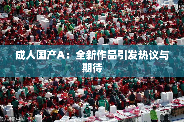 成人国产A：全新作品引发热议与期待