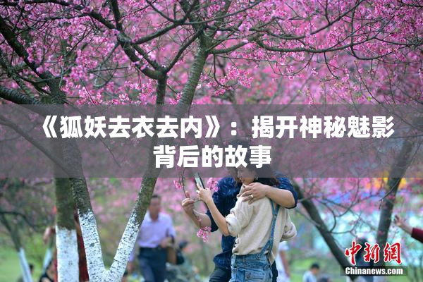 《狐妖去衣去内》：揭开神秘魅影背后的故事