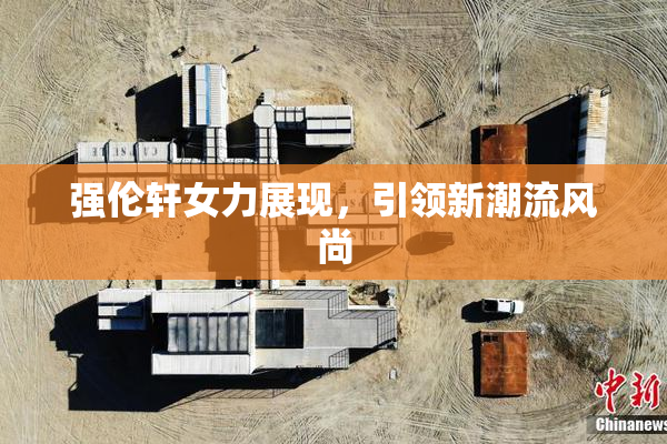 强伦轩女力展现，引领新潮流风尚