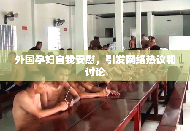 外国孕妇自我安慰，引发网络热议和讨论