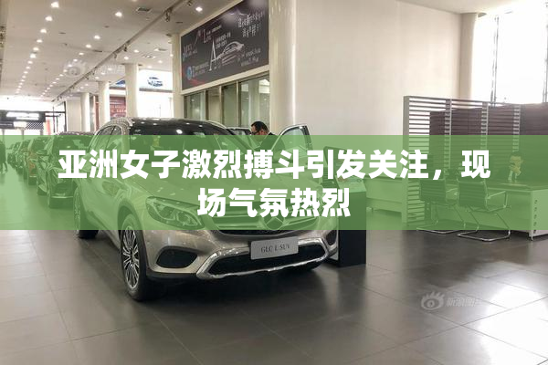亚洲女子激烈搏斗引发关注，现场气氛热烈