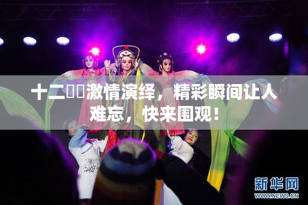 十二妺妺激情演绎，精彩瞬间让人难忘，快来围观！