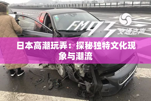 日本高潮玩弄：探秘独特文化现象与潮流