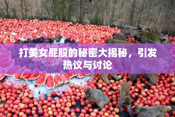 打美女屁股的秘密大揭秘，引发热议与讨论