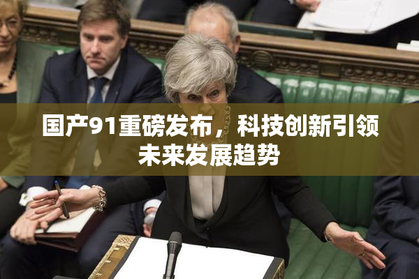 国产91重磅发布，科技创新引领未来发展趋势