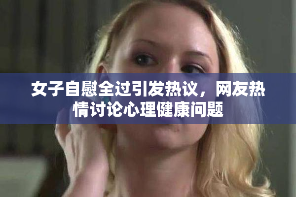女子自慰全过引发热议，网友热情讨论心理健康问题