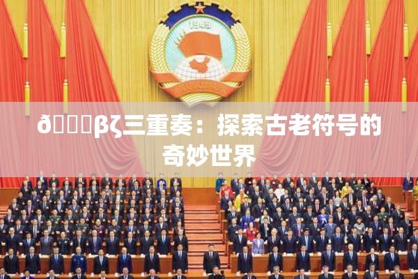 👙βζ三重奏：探索古老符号的奇妙世界