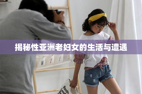 揭秘性亚洲老妇女的生活与遭遇