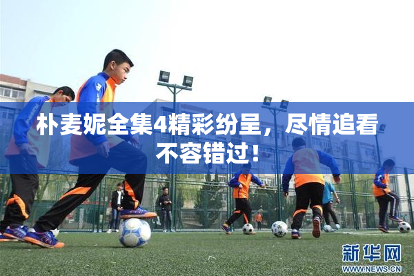 朴麦妮全集4精彩纷呈，尽情追看不容错过！