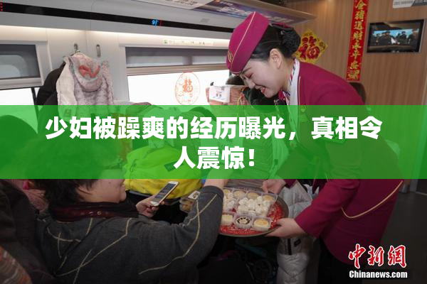 少妇被躁爽的经历曝光，真相令人震惊！