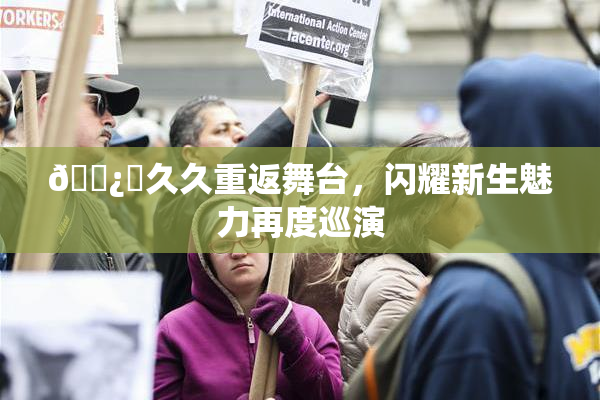 🌿‌久久重返舞台，闪耀新生魅力再度巡演