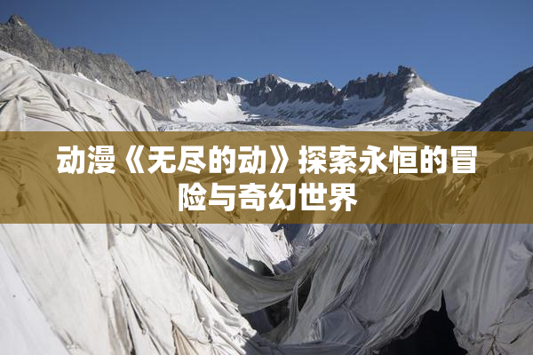 动漫《无尽的动》探索永恒的冒险与奇幻世界