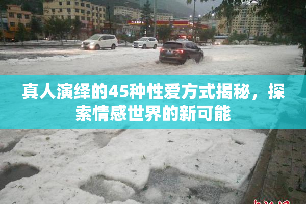 真人演绎的45种性爱方式揭秘，探索情感世界的新可能