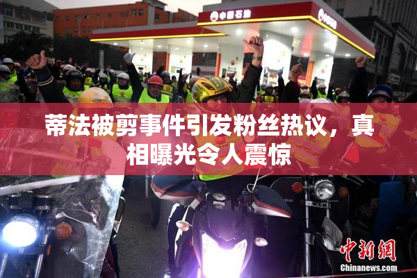蒂法被剪事件引发粉丝热议，真相曝光令人震惊