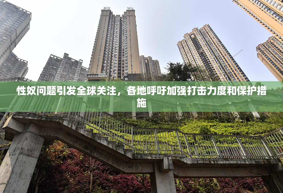 性奴问题引发全球关注，各地呼吁加强打击力度和保护措施