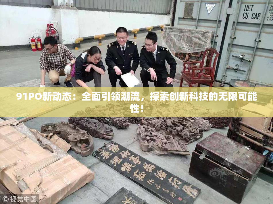 91PO新动态：全面引领潮流，探索创新科技的无限可能性！