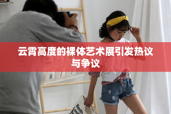 云霄高度的裸体艺术展引发热议与争议