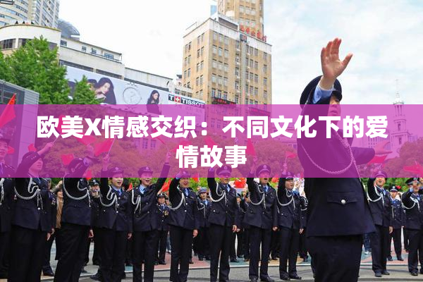 欧美X情感交织：不同文化下的爱情故事