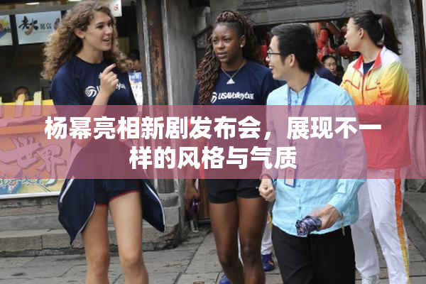 杨幂亮相新剧发布会，展现不一样的风格与气质