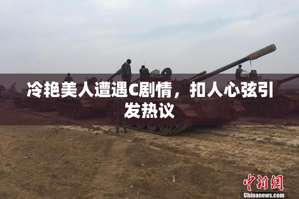 冷艳美人遭遇C剧情，扣人心弦引发热议