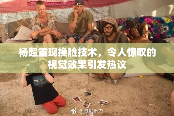 杨超重现换脸技术，令人惊叹的视觉效果引发热议