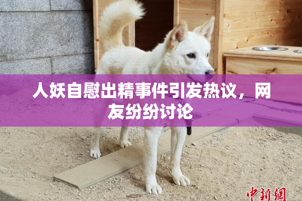 人妖自慰出精事件引发热议，网友纷纷讨论