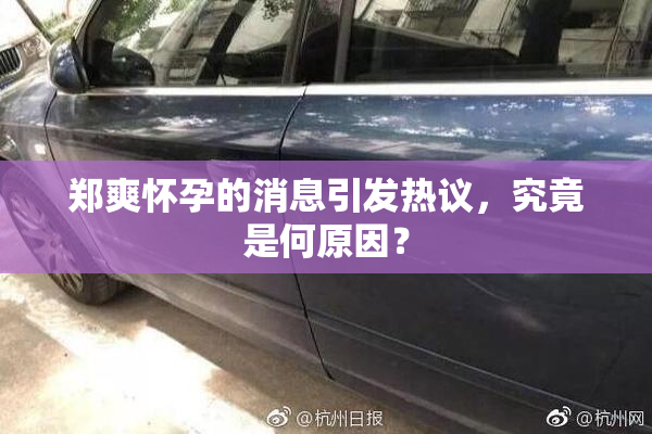 郑爽怀孕的消息引发热议，究竟是何原因？