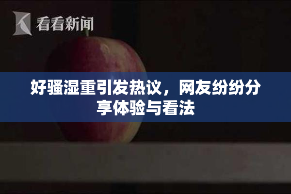 好骚湿重引发热议，网友纷纷分享体验与看法