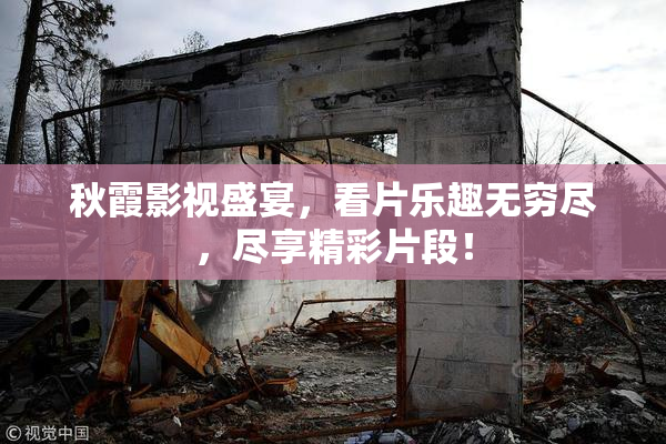 秋霞影视盛宴，看片乐趣无穷尽，尽享精彩片段！