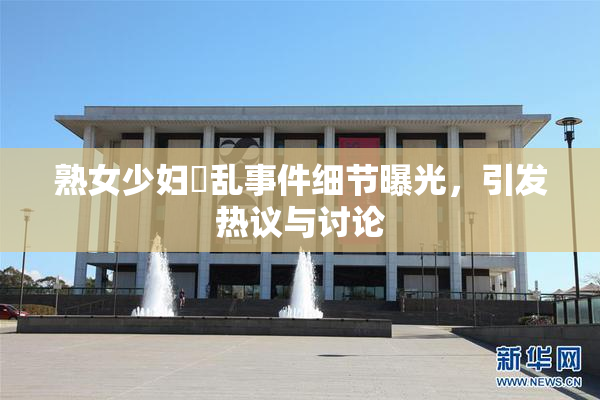 熟女少妇婬乱事件细节曝光，引发热议与讨论