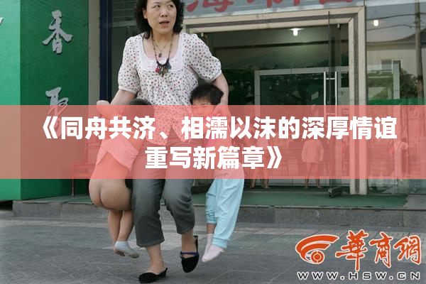 《同舟共济、相濡以沫的深厚情谊重写新篇章》