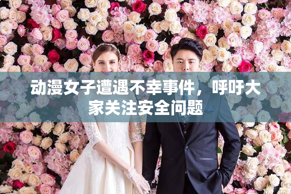动漫女子遭遇不幸事件，呼吁大家关注安全问题