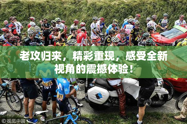 老攻归来，精彩重现，感受全新视角的震撼体验！