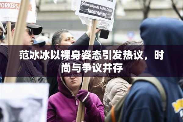 范冰冰以裸身姿态引发热议，时尚与争议并存