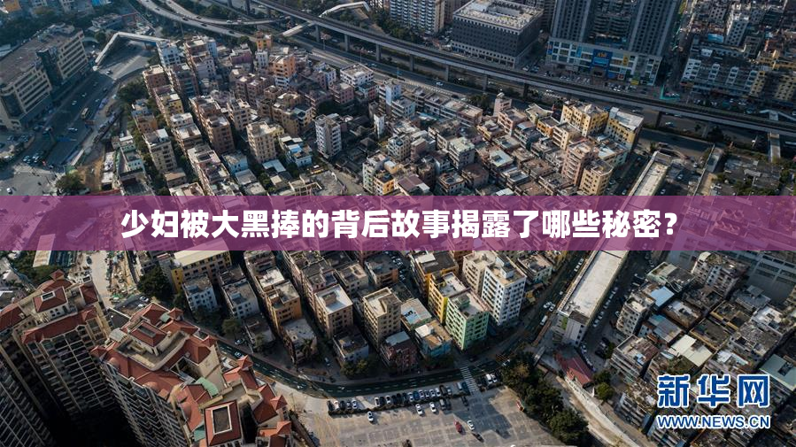 少妇被大黑捧的背后故事揭露了哪些秘密？