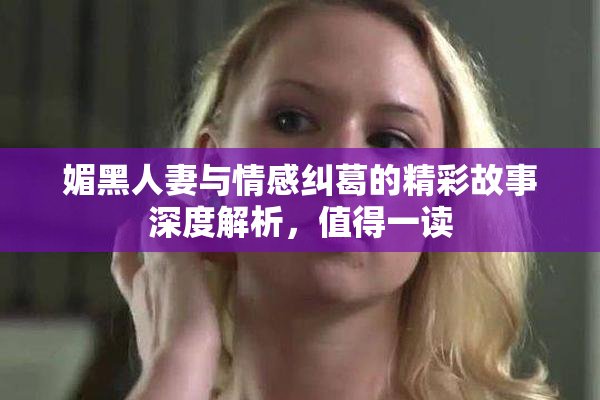 媚黑人妻与情感纠葛的精彩故事深度解析，值得一读