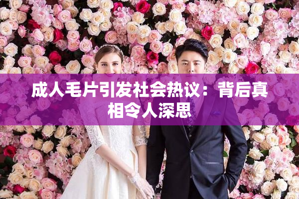 成人毛片引发社会热议：背后真相令人深思