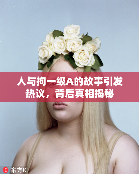 人与拘一级A的故事引发热议，背后真相揭秘