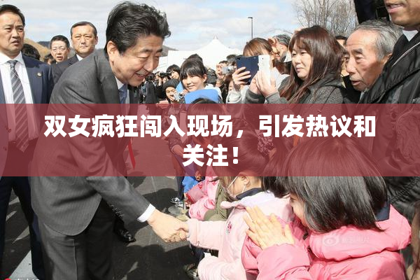 双女疯狂闯入现场，引发热议和关注！
