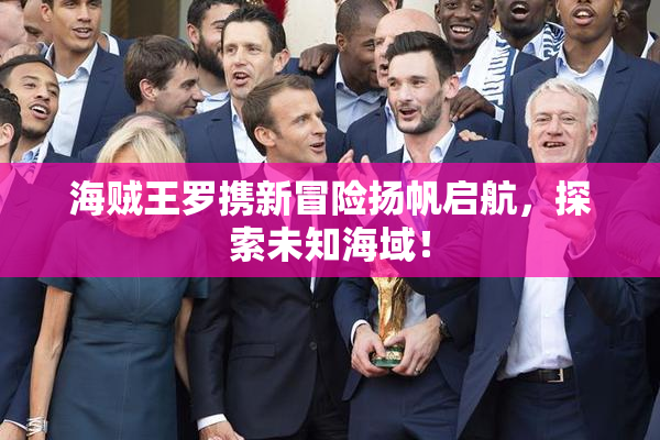 海贼王罗携新冒险扬帆启航，探索未知海域！