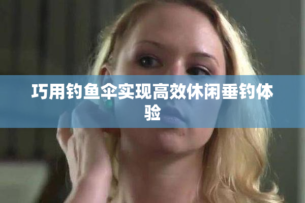 巧用钓鱼伞实现高效休闲垂钓体验