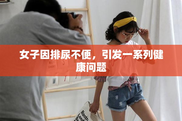 女子因排尿不便，引发一系列健康问题