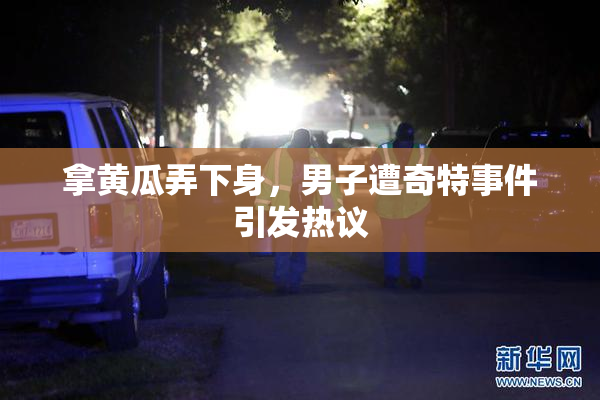 拿黄瓜弄下身，男子遭奇特事件引发热议