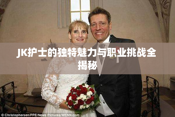 JK护士的独特魅力与职业挑战全揭秘