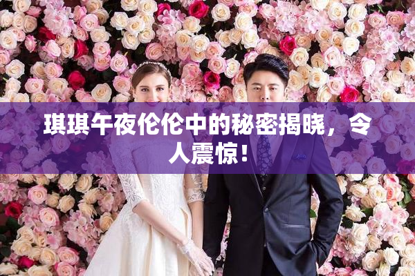 琪琪午夜伦伦中的秘密揭晓，令人震惊！