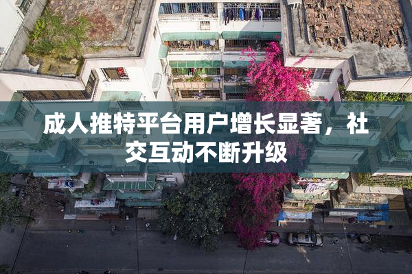 成人推特平台用户增长显著，社交互动不断升级