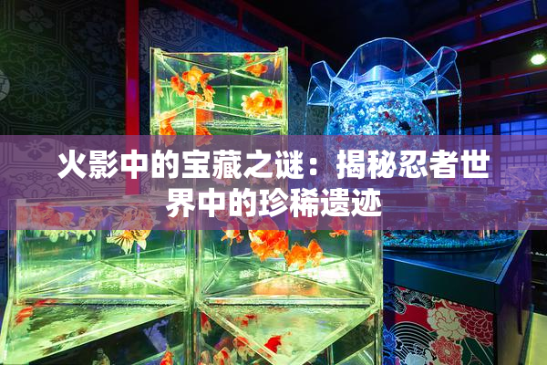 火影中的宝藏之谜：揭秘忍者世界中的珍稀遗迹