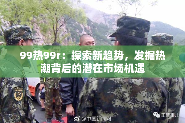 99热99r：探索新趋势，发掘热潮背后的潜在市场机遇